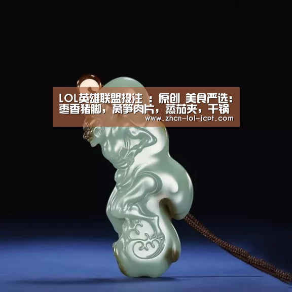 LOL英雄联盟投注 :原创 美食严选:枣香猪脚,莴笋肉片,蒸茄夹,干锅花菜的做法(图1) LOL英雄联盟投注
